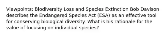 Viewpoints: Biodiversity Loss and Species Extinction Bob Davison describes the Endangered Species Act (ESA) as an effective tool for conserving biological diversity. What is his rationale for the value of focusing on individual species?