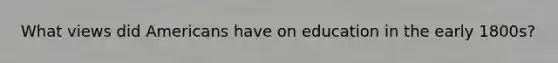 What views did Americans have on education in the early 1800s?