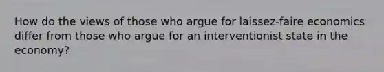 How do the views of those who argue for laissez-faire economics differ from those who argue for an interventionist state in the economy?