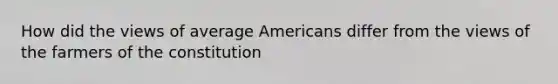 How did the views of average Americans differ from the views of the farmers of the constitution