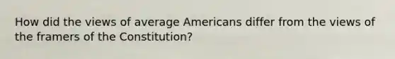 How did the views of average Americans differ from the views of the framers of the Constitution?