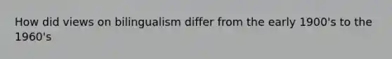 How did views on bilingualism differ from the early 1900's to the 1960's