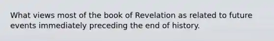 What views most of the book of Revelation as related to future events immediately preceding the end of history.