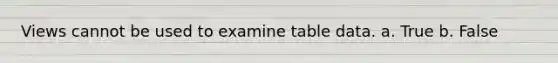 Views cannot be used to examine table data. a. True b. False