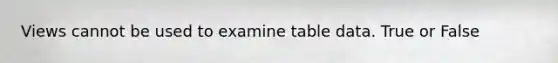 Views cannot be used to examine table data. True or False