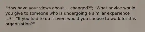 "How have your views about ... changed?"; "What advice would you give to someone who is undergoing a similar experience ...?"; "If you had to do it over, would you choose to work for this organization?"