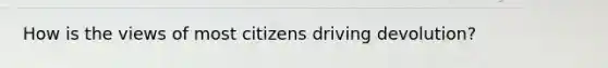 How is the views of most citizens driving devolution?