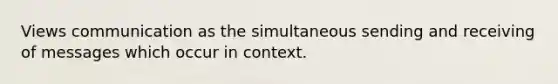 Views communication as the simultaneous sending and receiving of messages which occur in context.