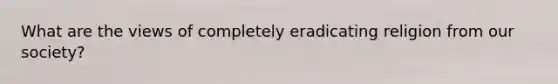 What are the views of completely eradicating religion from our society?