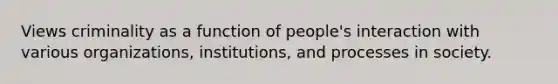 Views criminality as a function of people's interaction with various organizations, institutions, and processes in society.