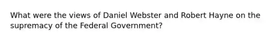 What were the views of Daniel Webster and Robert Hayne on the supremacy of the Federal Government?