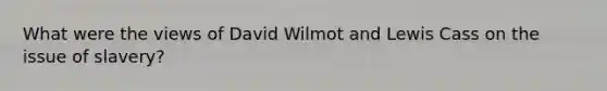 What were the views of David Wilmot and Lewis Cass on the issue of slavery?