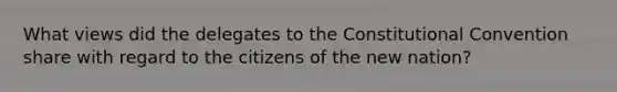 What views did the delegates to the Constitutional Convention share with regard to the citizens of the new nation?