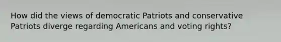 How did the views of democratic Patriots and conservative Patriots diverge regarding Americans and voting rights?