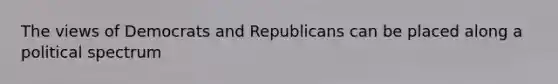 The views of Democrats and Republicans can be placed along a political spectrum