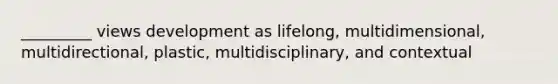 _________ views development as lifelong, multidimensional, multidirectional, plastic, multidisciplinary, and contextual