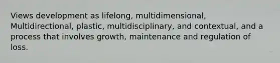 Views development as lifelong, multidimensional, Multidirectional, plastic, multidisciplinary, and contextual, and a process that involves growth, maintenance and regulation of loss.