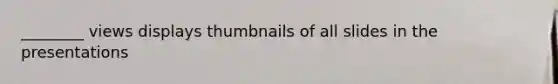 ________ views displays thumbnails of all slides in the presentations