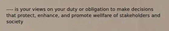 ---- is your views on your duty or obligation to make decisions that protect, enhance, and promote wellfare of stakeholders and society