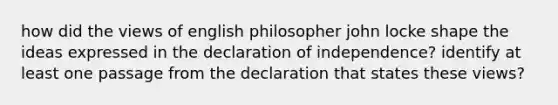 how did the views of english philosopher john locke shape the ideas expressed in the declaration of independence? identify at least one passage from the declaration that states these views?