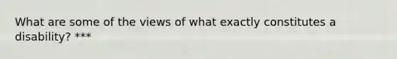 What are some of the views of what exactly constitutes a disability? ***