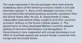 The views expressed in the two passages were most directly enabled by which of the following economic trends in the late twentieth century? A. Many of the defeated countries in the Second World War received generous economic assistance from the United States after the war. B. Governments in newly independent postcolonial states sought to limit their countries' economic reliance on the former colonial powers. C. The governments of many developed Western countries adopted policies of economic liberalization and deregulation. D. Governments in Asia cooperated with private businesses in an effort to maximize exports and acquire foreign currencies from Europe and the United States.