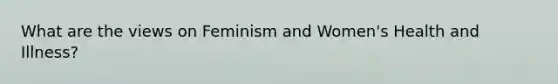 What are the views on Feminism and Women's Health and Illness?