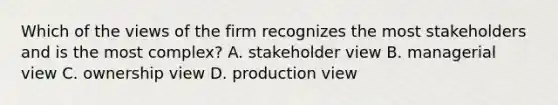 Which of the views of the firm recognizes the most stakeholders and is the most complex? A. stakeholder view B. managerial view C. ownership view D. production view