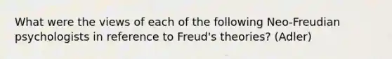 What were the views of each of the following Neo-Freudian psychologists in reference to Freud's theories? (Adler)