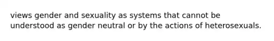 views gender and sexuality as systems that cannot be understood as gender neutral or by the actions of heterosexuals.