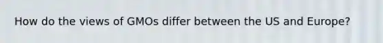 How do the views of GMOs differ between the US and Europe?