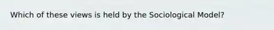 Which of these views is held by the Sociological Model?