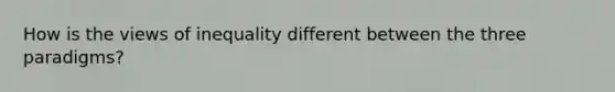 How is the views of inequality different between the three paradigms?