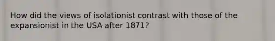 How did the views of isolationist contrast with those of the expansionist in the USA after 1871?