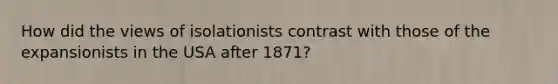 How did the views of isolationists contrast with those of the expansionists in the USA after 1871?