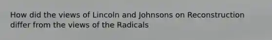 How did the views of Lincoln and Johnsons on Reconstruction differ from the views of the Radicals