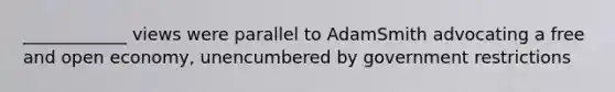 ____________ views were parallel to AdamSmith advocating a free and open economy, unencumbered by government restrictions