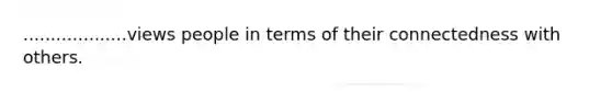 ...................views people in terms of their connectedness with others.