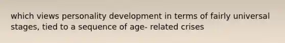 which views personality development in terms of fairly universal stages, tied to a sequence of age- related crises