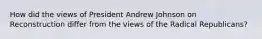 How did the views of President Andrew Johnson on Reconstruction differ from the views of the Radical Republicans?