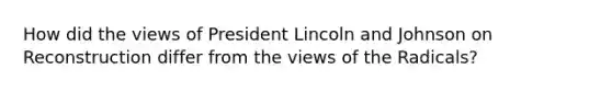 How did the views of President Lincoln and Johnson on Reconstruction differ from the views of the Radicals?