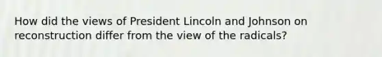 How did the views of President Lincoln and Johnson on reconstruction differ from the view of the radicals?