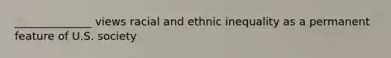 ______________ views racial and ethnic inequality as a permanent feature of U.S. society