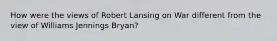 How were the views of Robert Lansing on War different from the view of Williams Jennings Bryan?