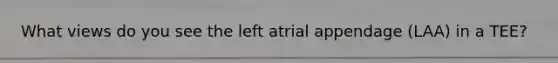 What views do you see the left atrial appendage (LAA) in a TEE?