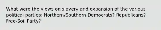 What were the views on slavery and expansion of the various political parties: Northern/Southern Democrats? Republicans? Free-Soil Party?