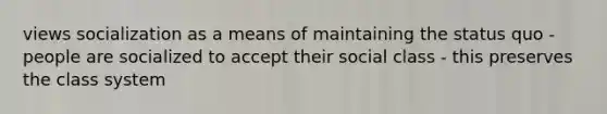 views socialization as a means of maintaining the status quo - people are socialized to accept their social class - this preserves the class system