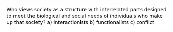 Who views society as a structure with interrelated parts designed to meet the biological and social needs of individuals who make up that society? a) interactionists b) functionalists c) conflict