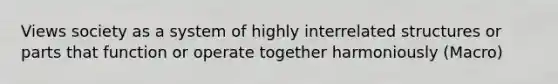 Views society as a system of highly interrelated structures or parts that function or operate together harmoniously (Macro)