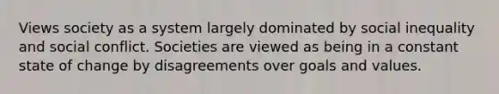 Views society as a system largely dominated by social inequality and social conflict. Societies are viewed as being in a constant state of change by disagreements over goals and values.